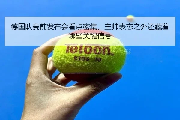 德国队赛前发布会看点密集，主帅表态之外还藏着哪些关键信号