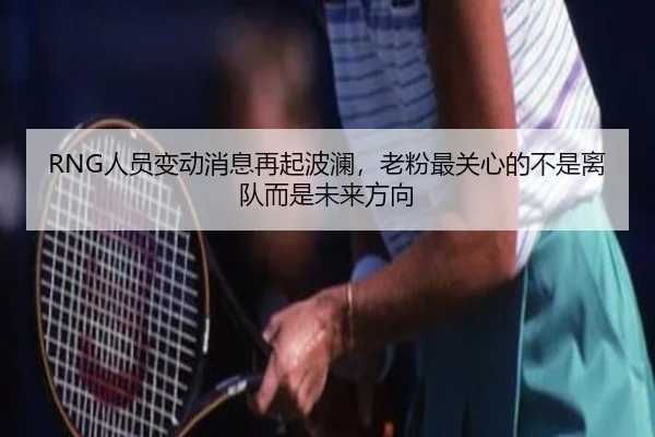 RNG人员变动消息再起波澜，老粉最关心的不是离队而是未来方向